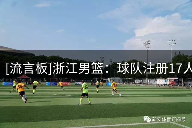 [流言板]浙江男篮：球队注册17人，刘双语租借至南京&林逸锋伤病特例